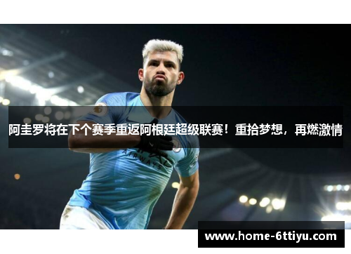 阿圭罗将在下个赛季重返阿根廷超级联赛！重拾梦想，再燃激情