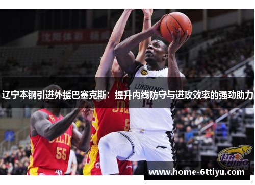 辽宁本钢引进外援巴塞克斯：提升内线防守与进攻效率的强劲助力