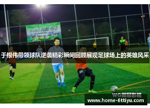 于根伟带领球队逆袭精彩瞬间回顾展现足球场上的英雄风采