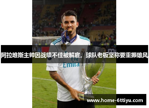 阿拉维斯主帅因战绩不佳被解雇，球队老板坚称要重振雄风