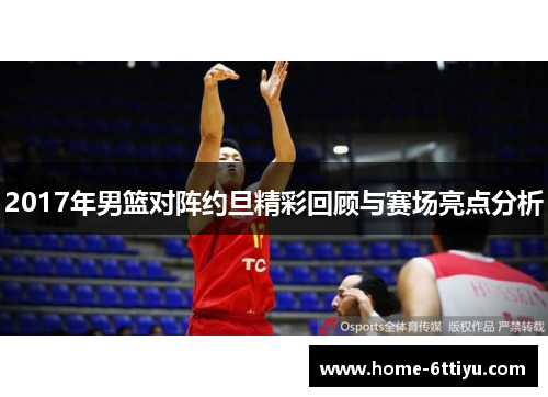 2017年男篮对阵约旦精彩回顾与赛场亮点分析