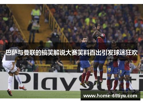 巴萨与曼联的搞笑解说大赛笑料百出引发球迷狂欢